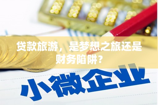 隆尧贷款旅游，是梦想之旅还是财务陷阱？