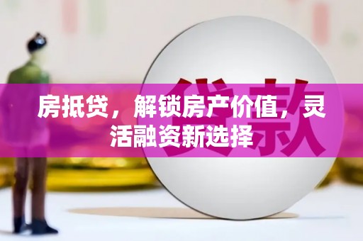 隆尧房抵贷，解锁房产价值，灵活融资新选择