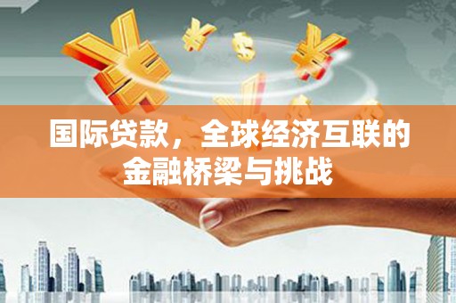 隆尧国际贷款，全球经济互联的金融桥梁与挑战