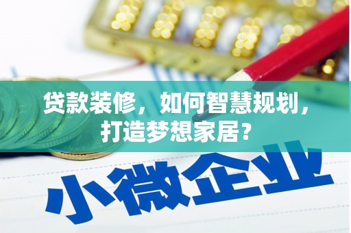 隆尧贷款装修，如何智慧规划，打造梦想家居？