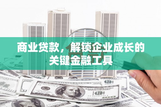 隆尧商业贷款，解锁企业成长的关键金融工具
