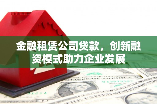 隆尧金融租赁公司贷款，创新融资模式助力企业发展
