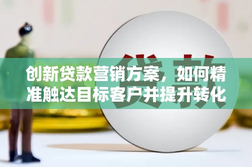 隆尧创新贷款营销方案，如何精准触达目标客户并提升转化率