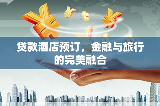 隆尧贷款酒店预订，金融与旅行的完美融合