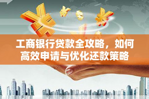 隆尧工商银行贷款全攻略，如何高效申请与优化还款策略