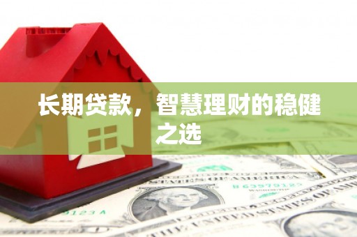 隆尧长期贷款，智慧理财的稳健之选