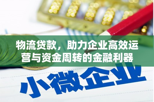隆尧物流贷款，助力企业高效运营与资金周转的金融利器