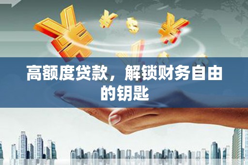 隆尧高额度贷款，解锁财务自由的钥匙