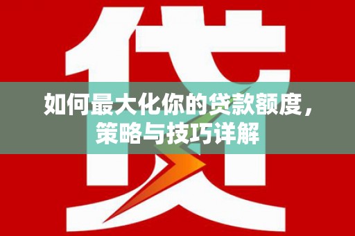 隆尧如何最大化你的贷款额度，策略与技巧详解