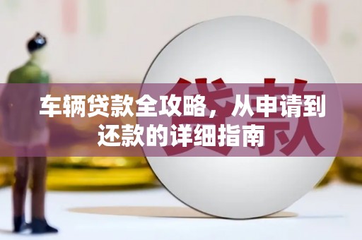 隆尧车辆贷款全攻略,从申请到还款的详细指南 隆尧车辆贷款全攻略,从申请到还款的详细指南