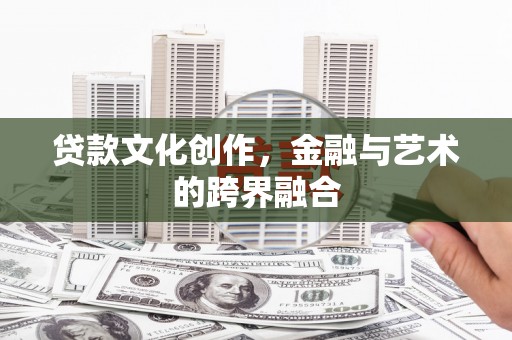 隆尧贷款文化创作，金融与艺术的跨界融合