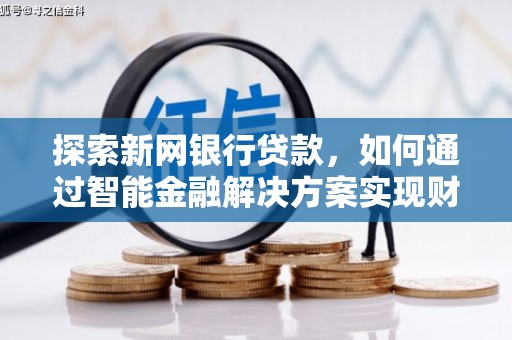 隆尧探索新网银行贷款，如何通过智能金融解决方案实现财富增长