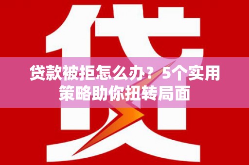 隆尧贷款被拒怎么办？5个实用策略助你扭转局面