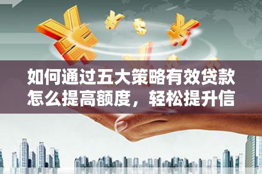 隆尧如何通过五大策略有效贷款怎么提高额度，轻松提升信用价值