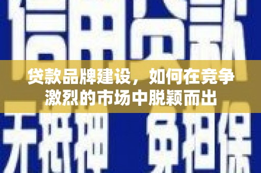 隆尧贷款品牌建设，如何在竞争激烈的市场中脱颖而出