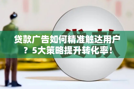 隆尧贷款广告如何精准触达用户？5大策略提升转化率！