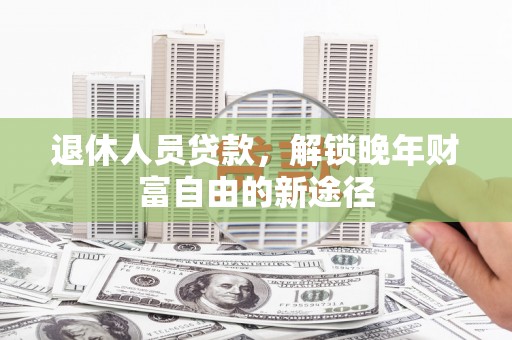 隆尧退休人员贷款，解锁晚年财富自由的新途径