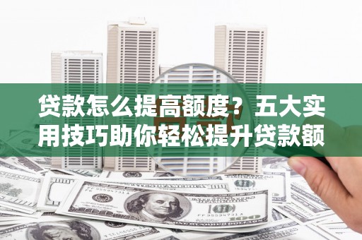 隆尧贷款怎么提高额度？五大实用技巧助你轻松提升贷款额度