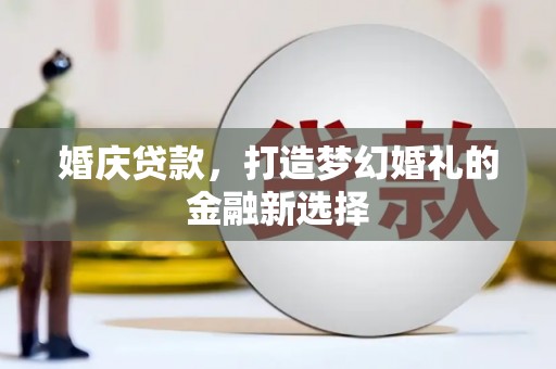 隆尧婚庆贷款，打造梦幻婚礼的金融新选择