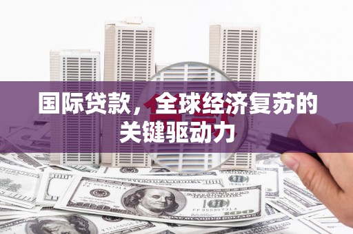 隆尧国际贷款，全球经济复苏的关键驱动力
