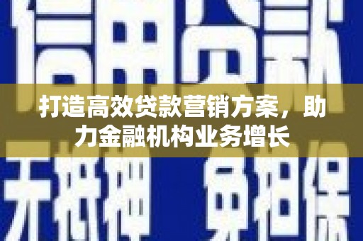 隆尧打造高效贷款营销方案，助力金融机构业务增长