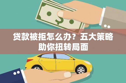 隆尧贷款被拒怎么办？五大策略助你扭转局面
