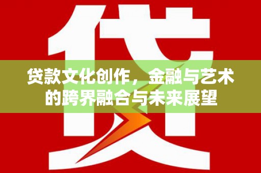 隆尧贷款文化创作，金融与艺术的跨界融合与未来展望