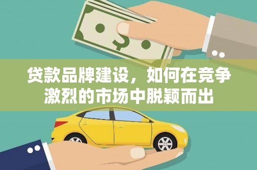 隆尧贷款品牌建设，如何在竞争激烈的市场中脱颖而出