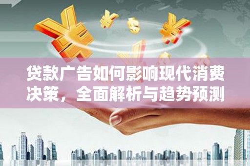 隆尧贷款广告如何影响现代消费决策，全面解析与趋势预测