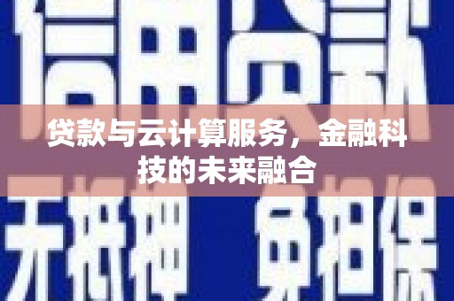 隆尧贷款与云计算服务，金融科技的未来融合