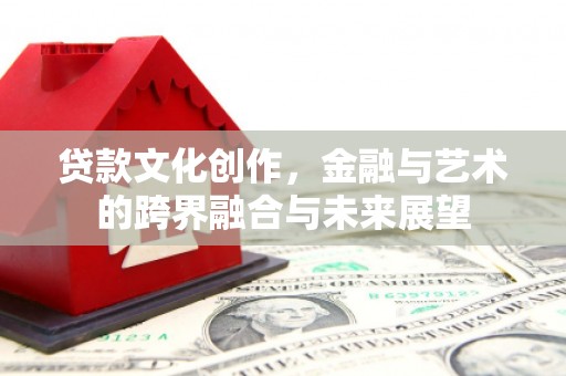 隆尧贷款文化创作，金融与艺术的跨界融合与未来展望