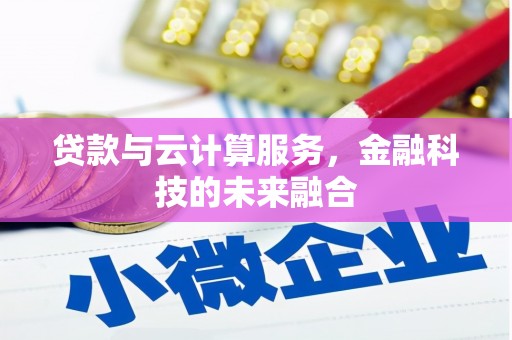 隆尧贷款与云计算服务，金融科技的未来融合