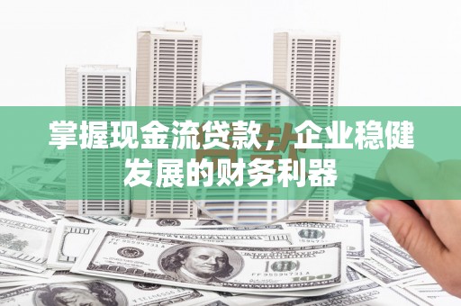 隆尧掌握现金流贷款，企业稳健发展的财务利器