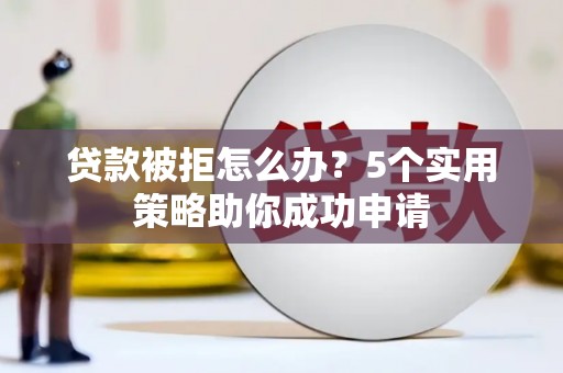 隆尧贷款被拒怎么办？5个实用策略助你成功申请
