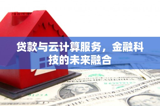 隆尧贷款与云计算服务，金融科技的未来融合
