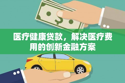 隆尧医疗健康贷款，解决医疗费用的创新金融方案