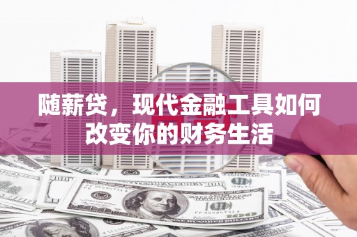 隆尧随薪贷，现代金融工具如何改变你的财务生活