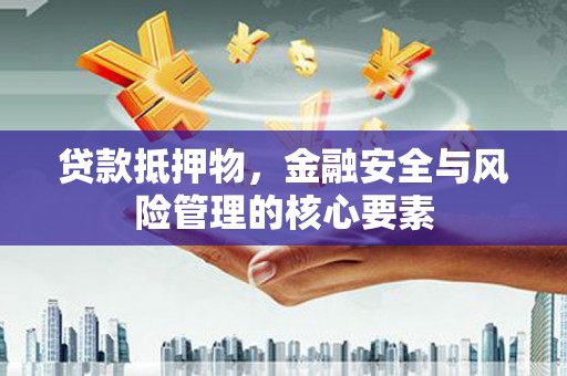 隆尧贷款抵押物，金融安全与风险管理的核心要素