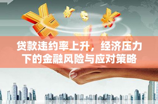 隆尧贷款违约率上升，经济压力下的金融风险与应对策略