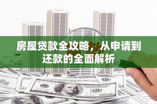 隆尧房屋贷款全攻略，从申请到还款的全面解析
