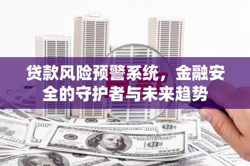隆尧贷款风险预警系统，金融安全的守护者与未来趋势