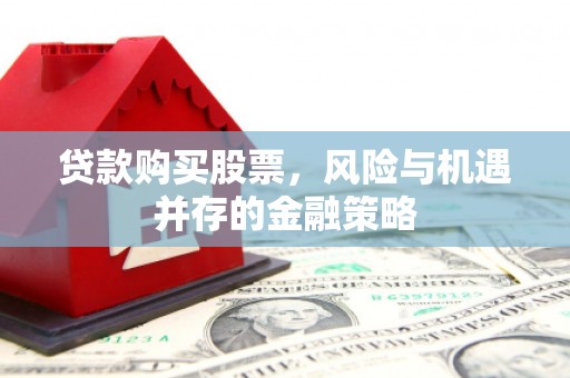 隆尧贷款购买股票，风险与机遇并存的金融策略