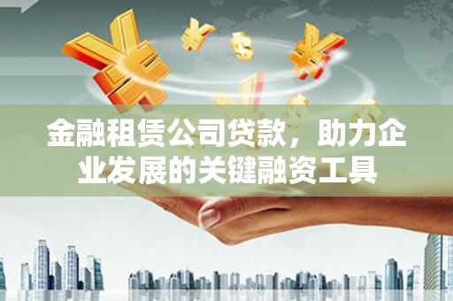 隆尧金融租赁公司贷款，助力企业发展的关键融资工具