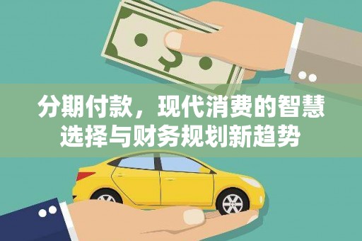 隆尧分期付款，现代消费的智慧选择与财务规划新趋势