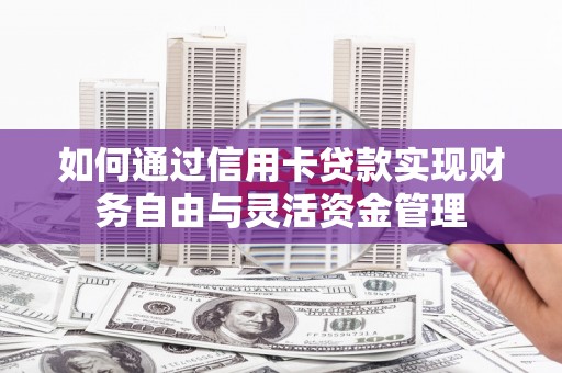 隆尧如何通过信用卡贷款实现财务自由与灵活资金管理