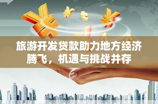 隆尧旅游开发贷款助力地方经济腾飞，机遇与挑战并存