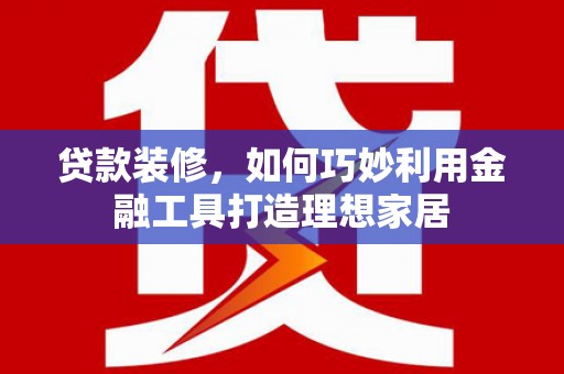 隆尧贷款装修，如何巧妙利用金融工具打造理想家居