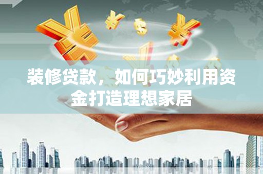 隆尧装修贷款，如何巧妙利用资金打造理想家居