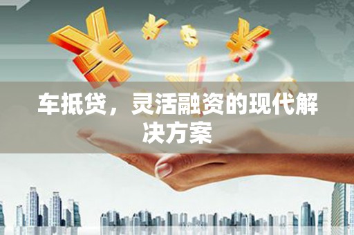 隆尧车抵贷，灵活融资的现代解决方案