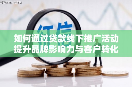 隆尧如何通过贷款线下推广活动提升品牌影响力与客户转化率